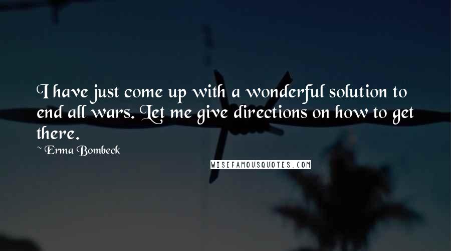 Erma Bombeck Quotes: I have just come up with a wonderful solution to end all wars. Let me give directions on how to get there.