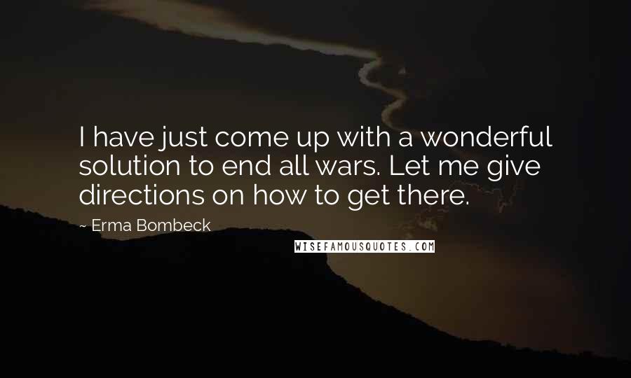 Erma Bombeck Quotes: I have just come up with a wonderful solution to end all wars. Let me give directions on how to get there.