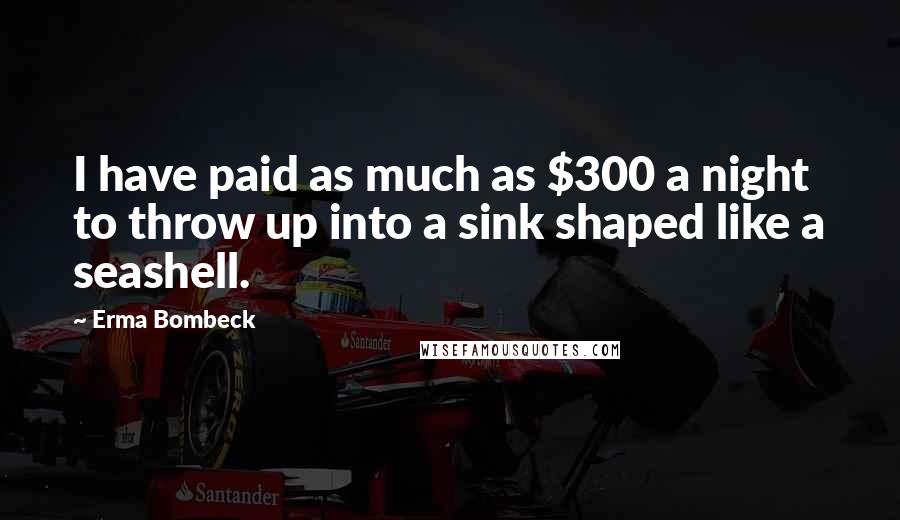 Erma Bombeck Quotes: I have paid as much as $300 a night to throw up into a sink shaped like a seashell.