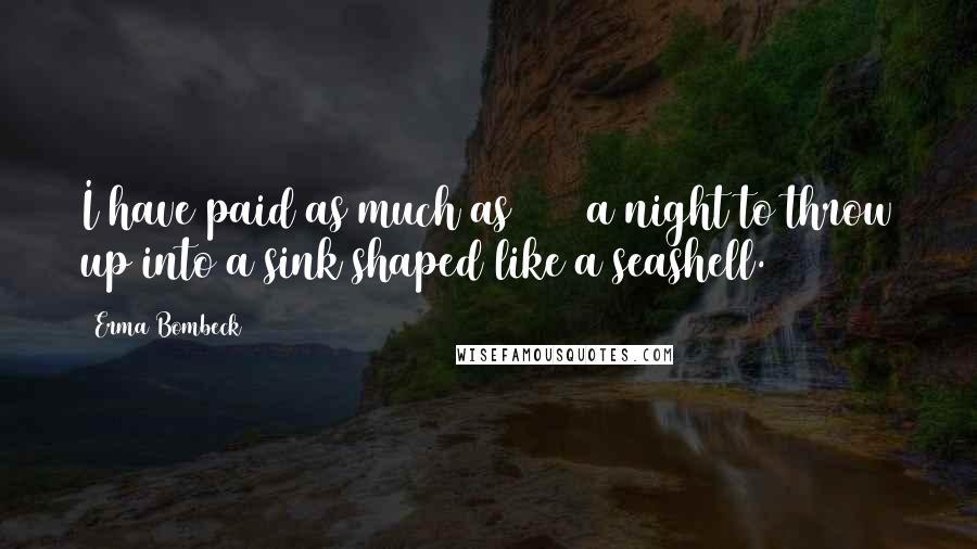 Erma Bombeck Quotes: I have paid as much as $300 a night to throw up into a sink shaped like a seashell.