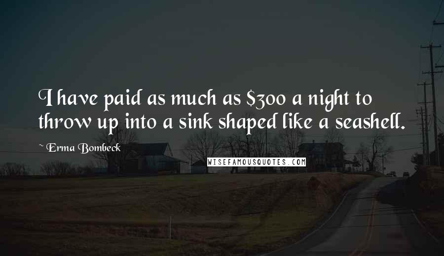 Erma Bombeck Quotes: I have paid as much as $300 a night to throw up into a sink shaped like a seashell.