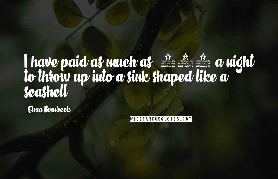 Erma Bombeck Quotes: I have paid as much as $300 a night to throw up into a sink shaped like a seashell.