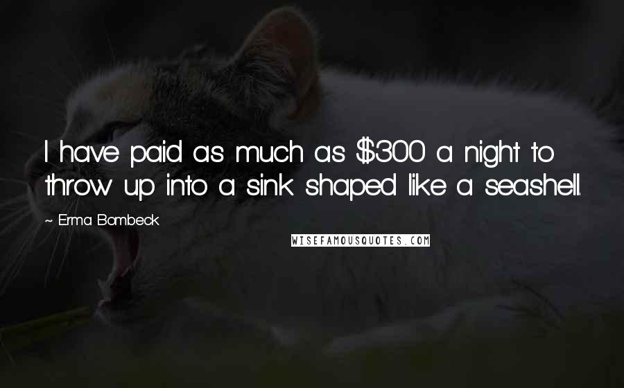 Erma Bombeck Quotes: I have paid as much as $300 a night to throw up into a sink shaped like a seashell.