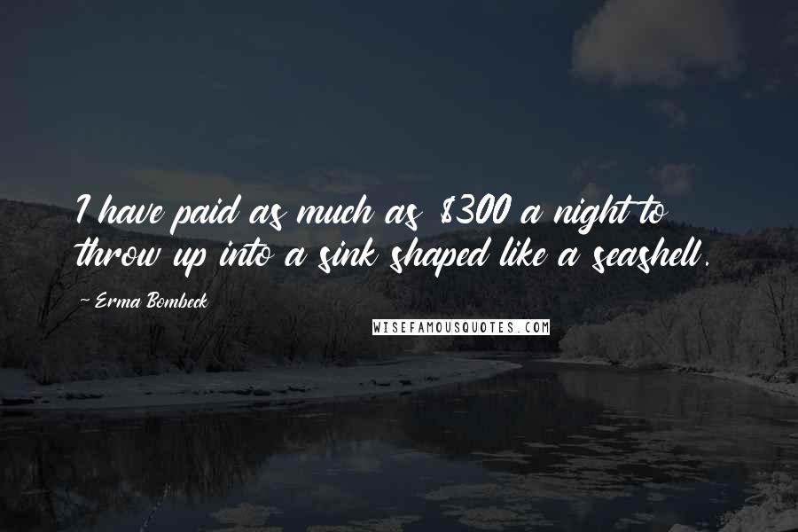 Erma Bombeck Quotes: I have paid as much as $300 a night to throw up into a sink shaped like a seashell.