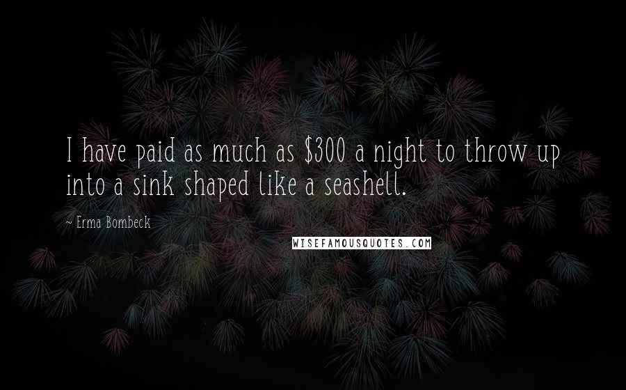Erma Bombeck Quotes: I have paid as much as $300 a night to throw up into a sink shaped like a seashell.