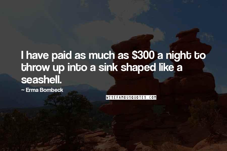 Erma Bombeck Quotes: I have paid as much as $300 a night to throw up into a sink shaped like a seashell.