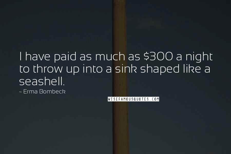 Erma Bombeck Quotes: I have paid as much as $300 a night to throw up into a sink shaped like a seashell.