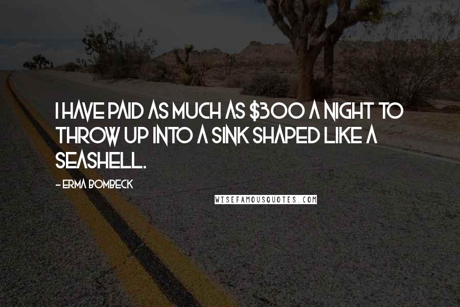 Erma Bombeck Quotes: I have paid as much as $300 a night to throw up into a sink shaped like a seashell.