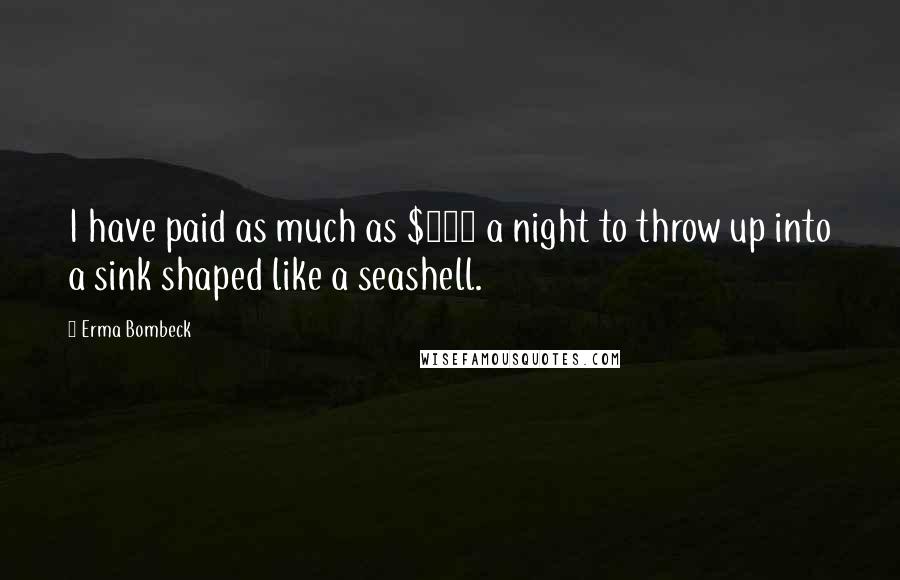Erma Bombeck Quotes: I have paid as much as $300 a night to throw up into a sink shaped like a seashell.