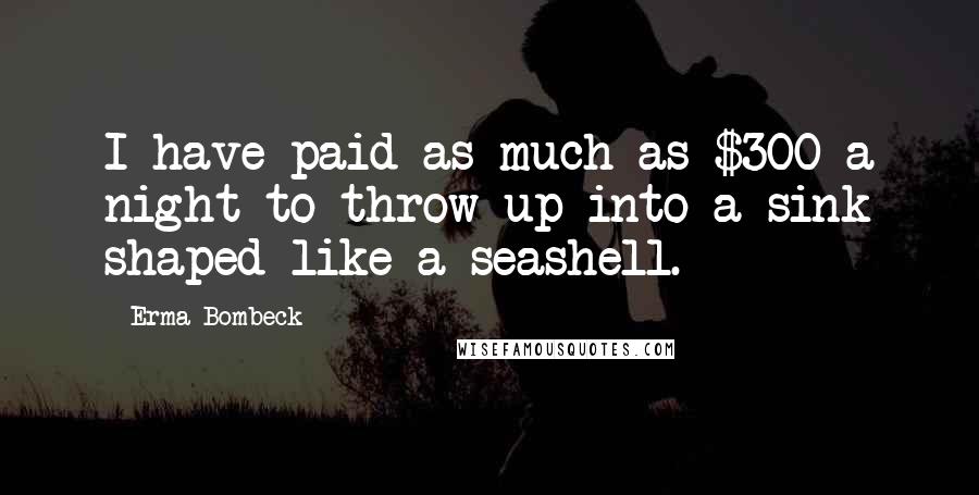 Erma Bombeck Quotes: I have paid as much as $300 a night to throw up into a sink shaped like a seashell.