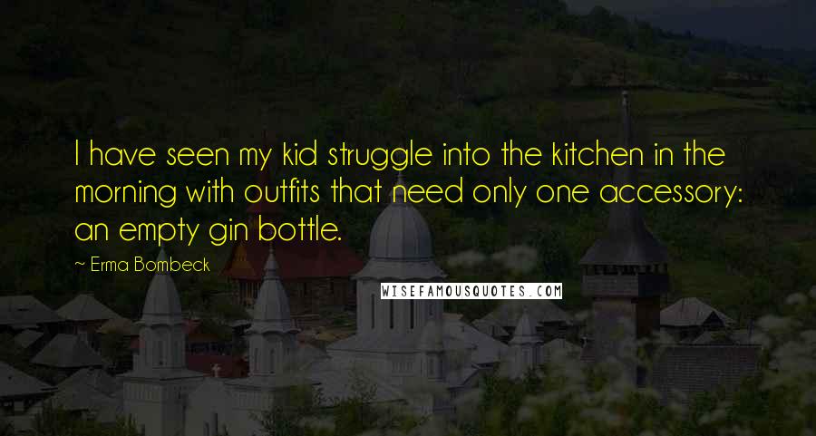 Erma Bombeck Quotes: I have seen my kid struggle into the kitchen in the morning with outfits that need only one accessory: an empty gin bottle.