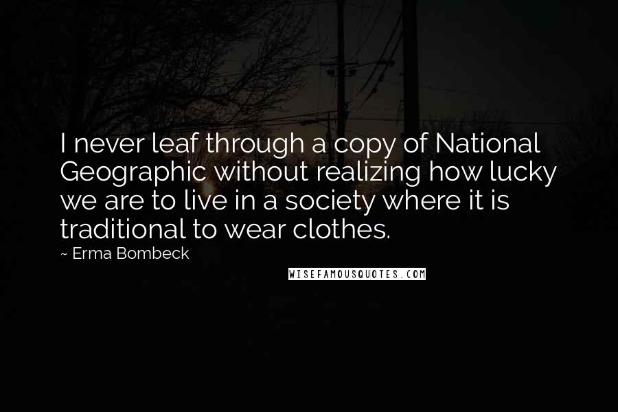 Erma Bombeck Quotes: I never leaf through a copy of National Geographic without realizing how lucky we are to live in a society where it is traditional to wear clothes.