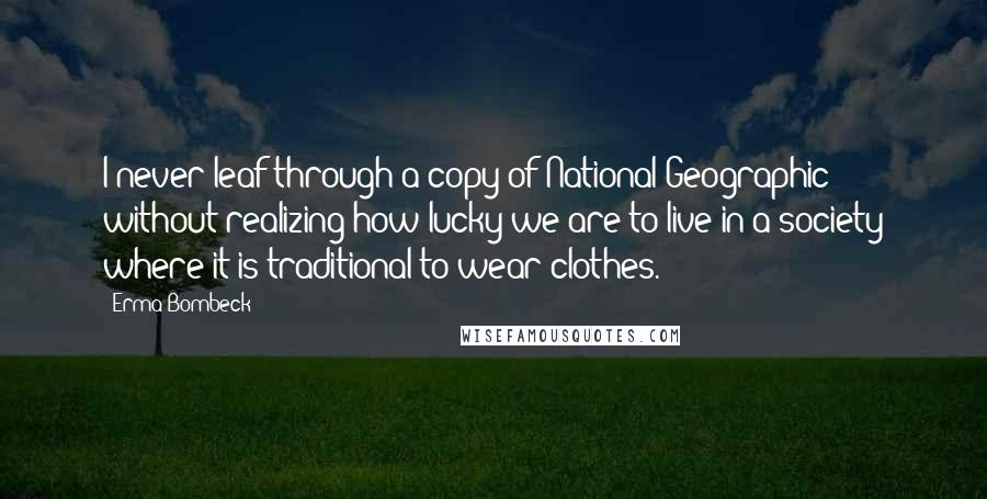 Erma Bombeck Quotes: I never leaf through a copy of National Geographic without realizing how lucky we are to live in a society where it is traditional to wear clothes.