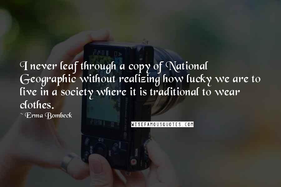 Erma Bombeck Quotes: I never leaf through a copy of National Geographic without realizing how lucky we are to live in a society where it is traditional to wear clothes.