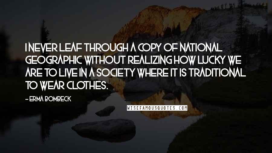 Erma Bombeck Quotes: I never leaf through a copy of National Geographic without realizing how lucky we are to live in a society where it is traditional to wear clothes.