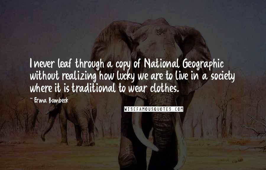 Erma Bombeck Quotes: I never leaf through a copy of National Geographic without realizing how lucky we are to live in a society where it is traditional to wear clothes.