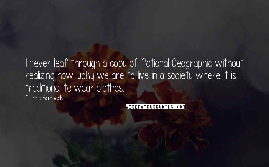 Erma Bombeck Quotes: I never leaf through a copy of National Geographic without realizing how lucky we are to live in a society where it is traditional to wear clothes.