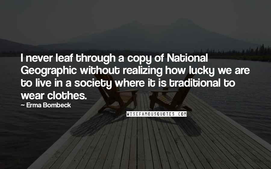 Erma Bombeck Quotes: I never leaf through a copy of National Geographic without realizing how lucky we are to live in a society where it is traditional to wear clothes.