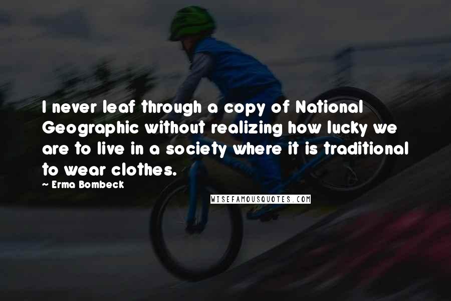 Erma Bombeck Quotes: I never leaf through a copy of National Geographic without realizing how lucky we are to live in a society where it is traditional to wear clothes.