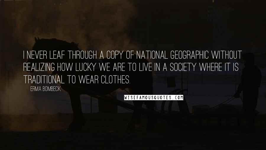 Erma Bombeck Quotes: I never leaf through a copy of National Geographic without realizing how lucky we are to live in a society where it is traditional to wear clothes.