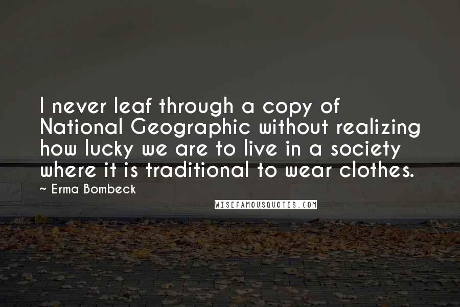 Erma Bombeck Quotes: I never leaf through a copy of National Geographic without realizing how lucky we are to live in a society where it is traditional to wear clothes.