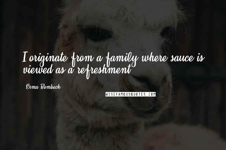 Erma Bombeck Quotes: I originate from a family where sauce is viewed as a refreshment.