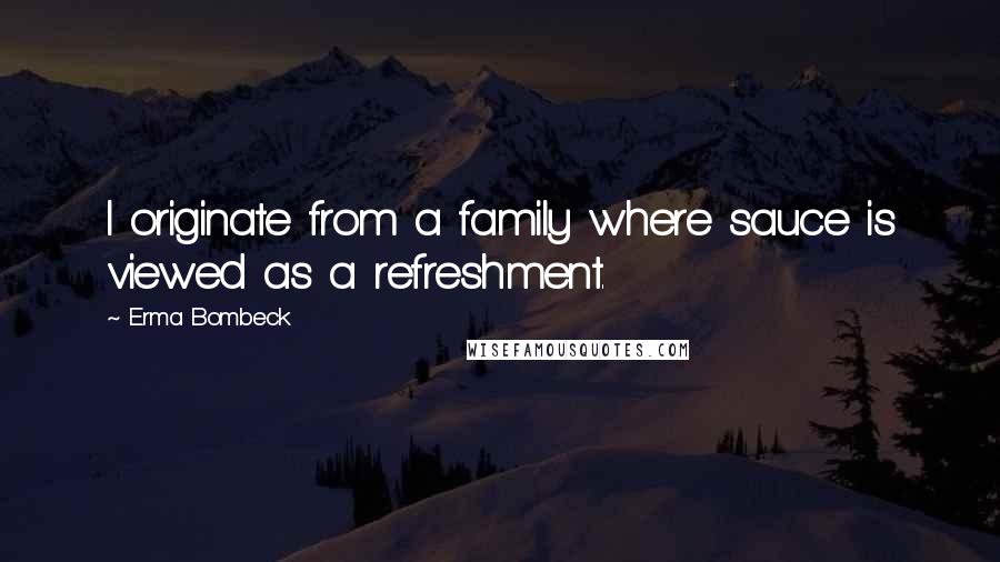 Erma Bombeck Quotes: I originate from a family where sauce is viewed as a refreshment.