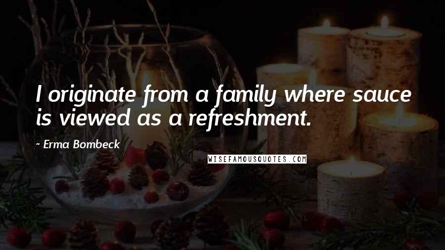 Erma Bombeck Quotes: I originate from a family where sauce is viewed as a refreshment.