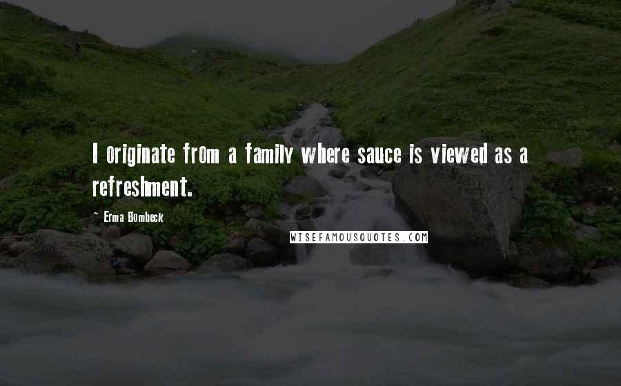 Erma Bombeck Quotes: I originate from a family where sauce is viewed as a refreshment.