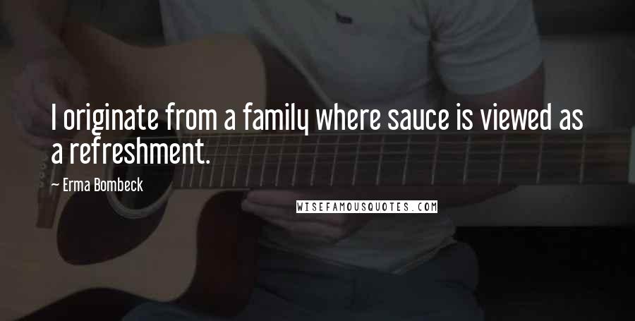 Erma Bombeck Quotes: I originate from a family where sauce is viewed as a refreshment.