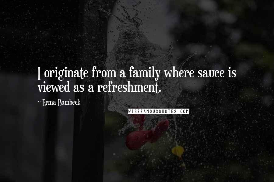 Erma Bombeck Quotes: I originate from a family where sauce is viewed as a refreshment.