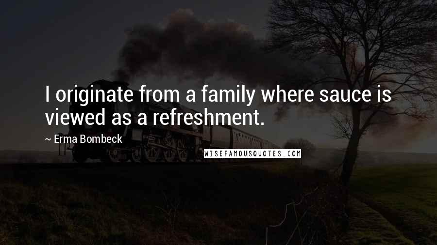 Erma Bombeck Quotes: I originate from a family where sauce is viewed as a refreshment.