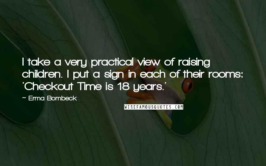 Erma Bombeck Quotes: I take a very practical view of raising children. I put a sign in each of their rooms: 'Checkout Time is 18 years.'