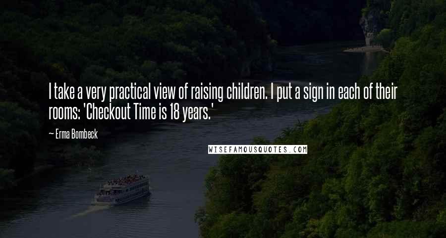 Erma Bombeck Quotes: I take a very practical view of raising children. I put a sign in each of their rooms: 'Checkout Time is 18 years.'