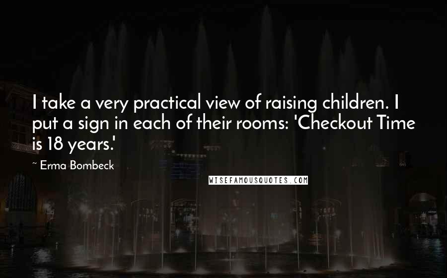 Erma Bombeck Quotes: I take a very practical view of raising children. I put a sign in each of their rooms: 'Checkout Time is 18 years.'