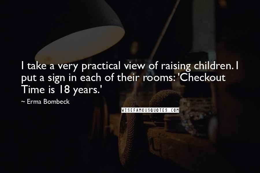 Erma Bombeck Quotes: I take a very practical view of raising children. I put a sign in each of their rooms: 'Checkout Time is 18 years.'