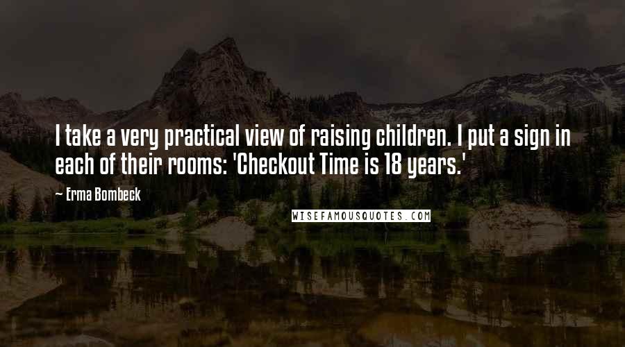 Erma Bombeck Quotes: I take a very practical view of raising children. I put a sign in each of their rooms: 'Checkout Time is 18 years.'