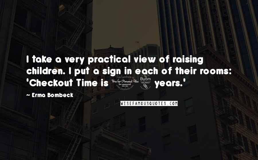 Erma Bombeck Quotes: I take a very practical view of raising children. I put a sign in each of their rooms: 'Checkout Time is 18 years.'