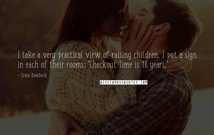 Erma Bombeck Quotes: I take a very practical view of raising children. I put a sign in each of their rooms: 'Checkout Time is 18 years.'