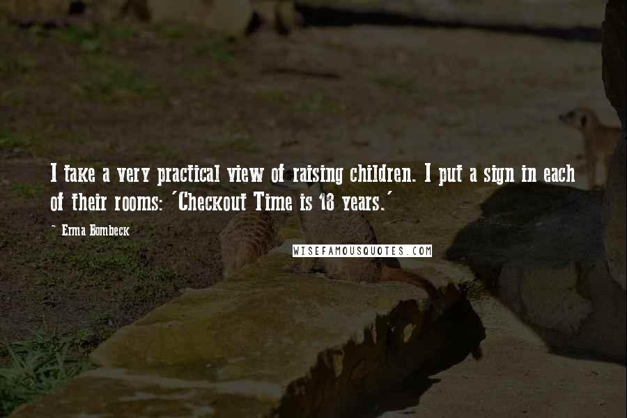 Erma Bombeck Quotes: I take a very practical view of raising children. I put a sign in each of their rooms: 'Checkout Time is 18 years.'