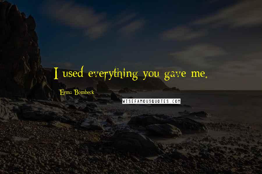 Erma Bombeck Quotes: I used everything you gave me.