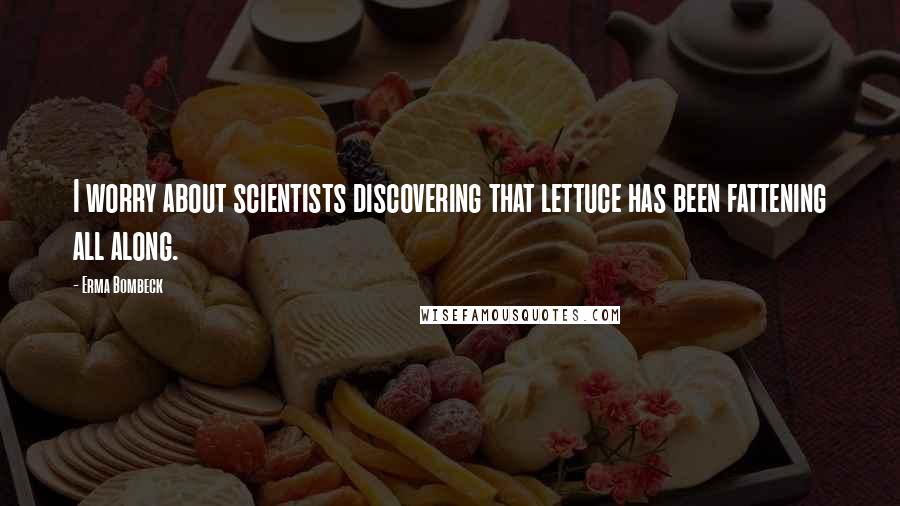 Erma Bombeck Quotes: I worry about scientists discovering that lettuce has been fattening all along.