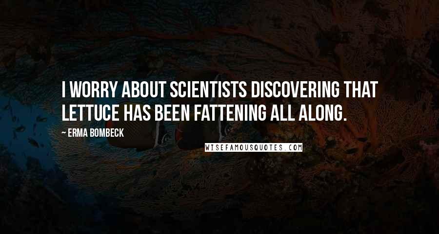 Erma Bombeck Quotes: I worry about scientists discovering that lettuce has been fattening all along.
