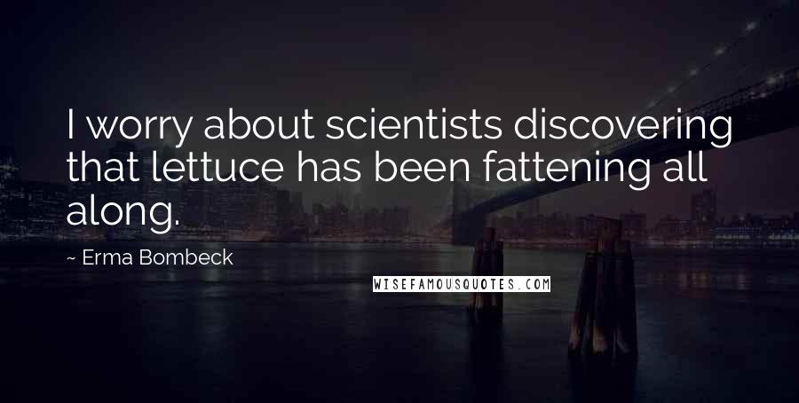 Erma Bombeck Quotes: I worry about scientists discovering that lettuce has been fattening all along.