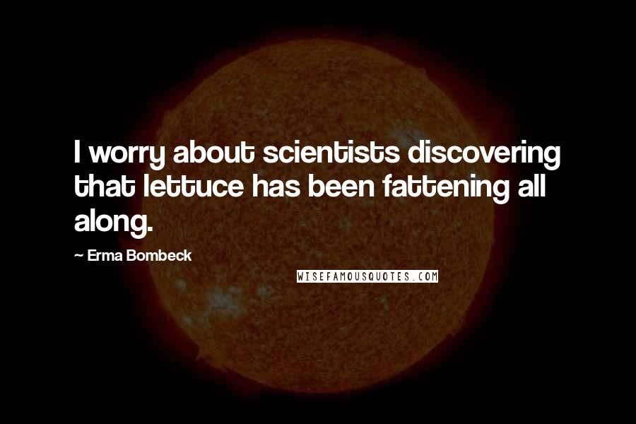 Erma Bombeck Quotes: I worry about scientists discovering that lettuce has been fattening all along.