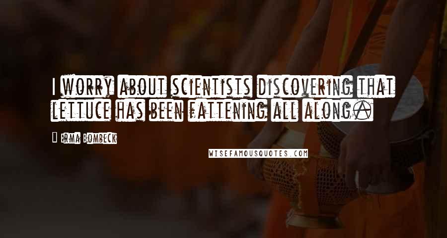 Erma Bombeck Quotes: I worry about scientists discovering that lettuce has been fattening all along.
