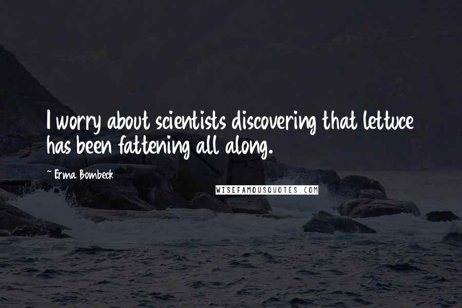 Erma Bombeck Quotes: I worry about scientists discovering that lettuce has been fattening all along.