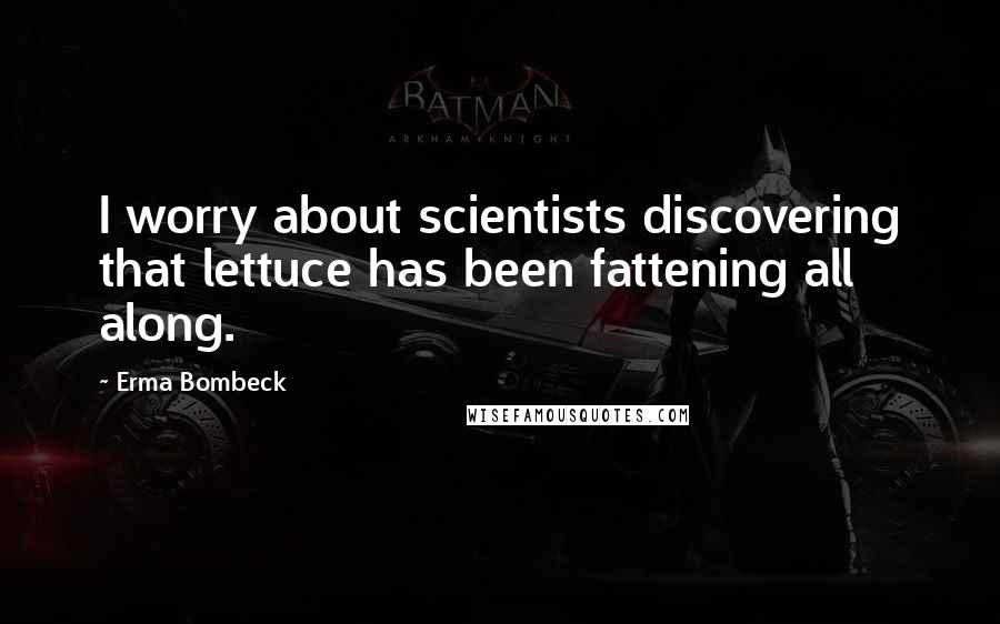 Erma Bombeck Quotes: I worry about scientists discovering that lettuce has been fattening all along.