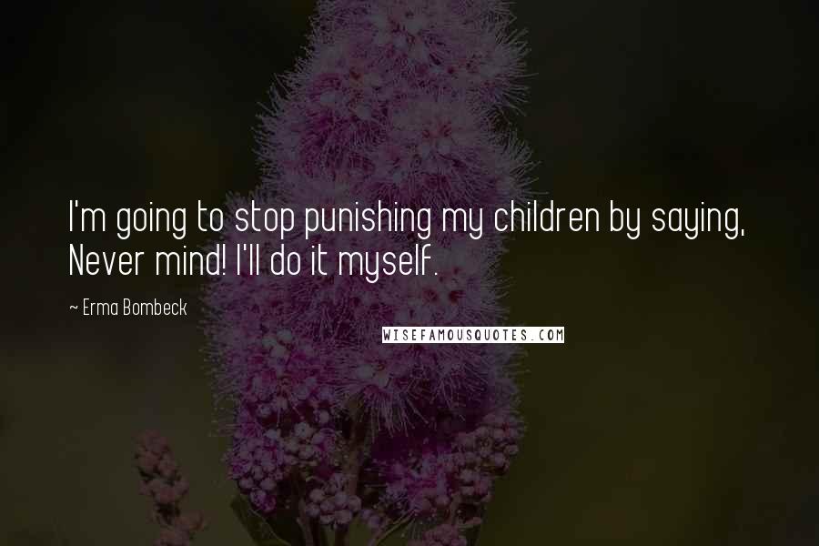 Erma Bombeck Quotes: I'm going to stop punishing my children by saying, Never mind! I'll do it myself.