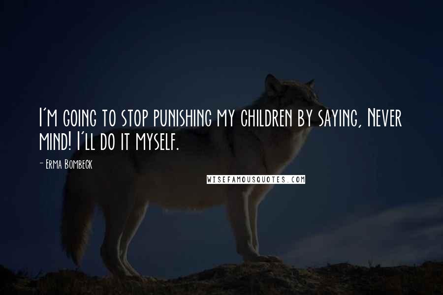 Erma Bombeck Quotes: I'm going to stop punishing my children by saying, Never mind! I'll do it myself.